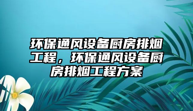 環(huán)保通風(fēng)設(shè)備廚房排煙工程，環(huán)保通風(fēng)設(shè)備廚房排煙工程方案