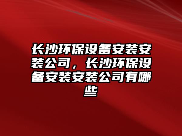 長沙環(huán)保設備安裝安裝公司，長沙環(huán)保設備安裝安裝公司有哪些