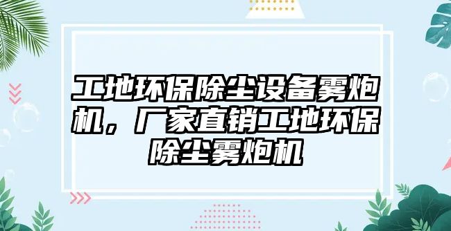 工地環(huán)保除塵設備霧炮機，廠家直銷工地環(huán)保除塵霧炮機