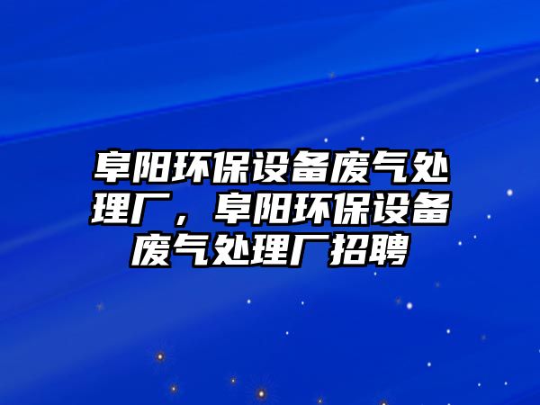 阜陽環(huán)保設備廢氣處理廠，阜陽環(huán)保設備廢氣處理廠招聘