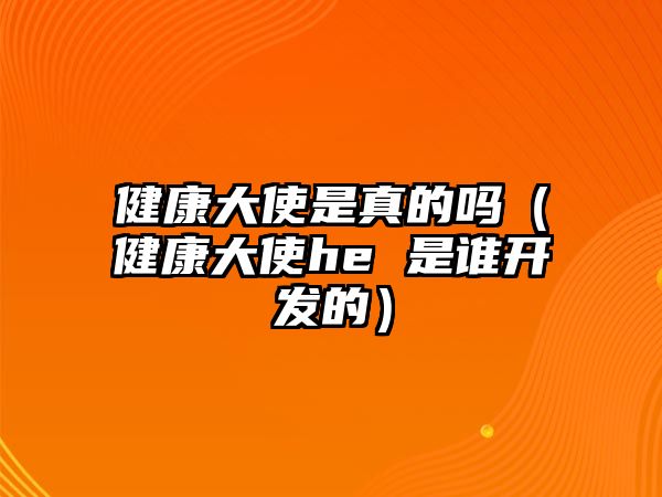 健康大使是真的嗎（健康大使he 是誰開發(fā)的）