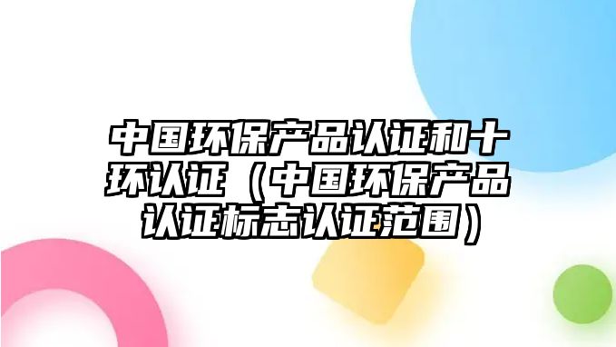 中國環(huán)保產(chǎn)品認證和十環(huán)認證（中國環(huán)保產(chǎn)品認證標志認證范圍）