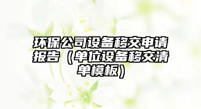 環(huán)保公司設(shè)備移交申請報(bào)告（單位設(shè)備移交清單模板）