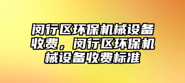 閔行區(qū)環(huán)保機械設(shè)備收費，閔行區(qū)環(huán)保機械設(shè)備收費標準