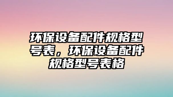 環(huán)保設(shè)備配件規(guī)格型號(hào)表，環(huán)保設(shè)備配件規(guī)格型號(hào)表格