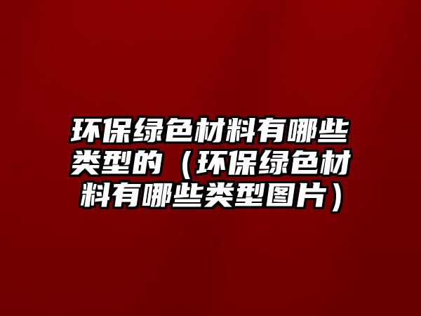 環(huán)保綠色材料有哪些類型的（環(huán)保綠色材料有哪些類型圖片）