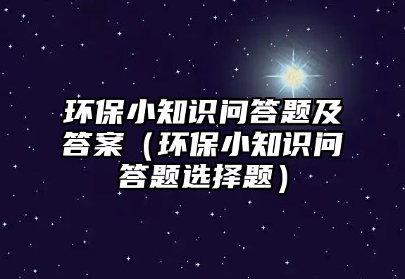 環(huán)保小知識(shí)問答題及答案（環(huán)保小知識(shí)問答題選擇題）