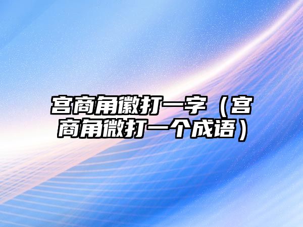 宮商角徽打一字（宮商角微打一個(gè)成語(yǔ)）