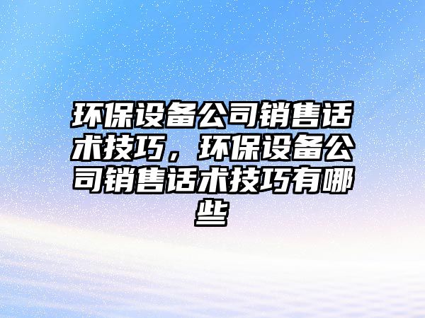 環(huán)保設備公司銷售話術技巧，環(huán)保設備公司銷售話術技巧有哪些