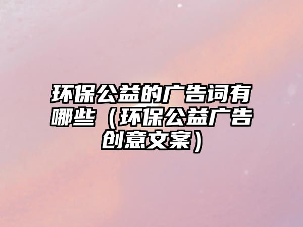 環(huán)保公益的廣告詞有哪些（環(huán)保公益廣告創(chuàng)意文案）