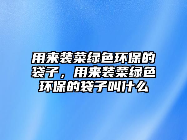 用來裝菜綠色環(huán)保的袋子，用來裝菜綠色環(huán)保的袋子叫什么