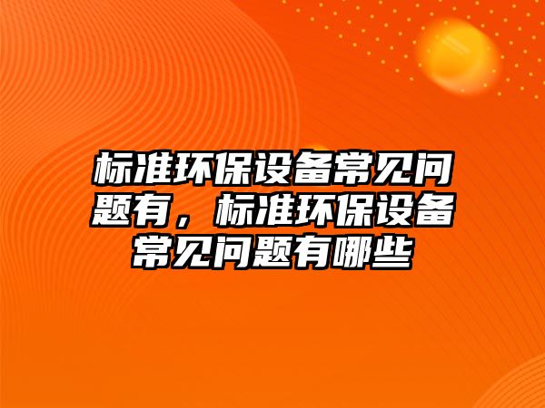 標準環(huán)保設備常見問題有，標準環(huán)保設備常見問題有哪些