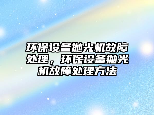 環(huán)保設備拋光機故障處理，環(huán)保設備拋光機故障處理方法