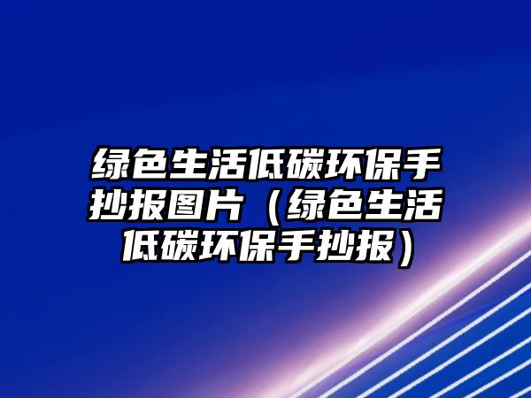 綠色生活低碳環(huán)保手抄報圖片（綠色生活低碳環(huán)保手抄報）