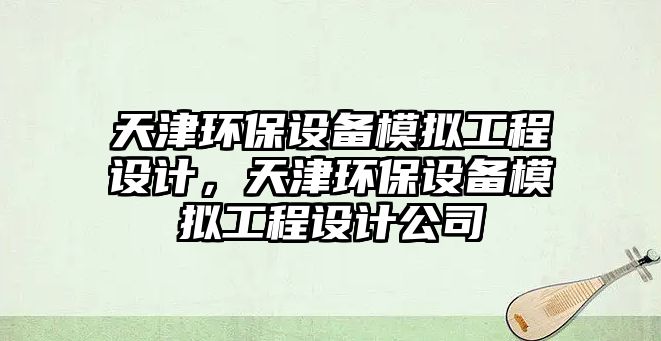 天津環(huán)保設備模擬工程設計，天津環(huán)保設備模擬工程設計公司