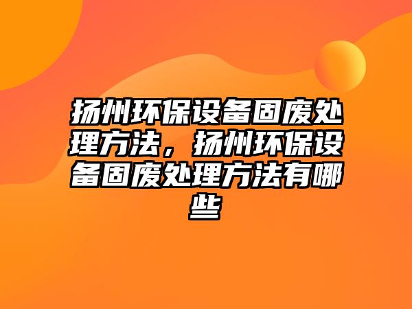 揚州環(huán)保設備固廢處理方法，揚州環(huán)保設備固廢處理方法有哪些