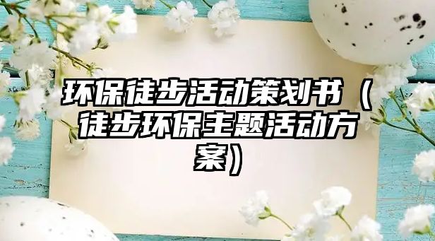 環(huán)保徒步活動策劃書（徒步環(huán)保主題活動方案）