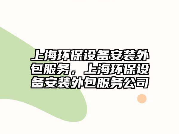 上海環(huán)保設(shè)備安裝外包服務(wù)，上海環(huán)保設(shè)備安裝外包服務(wù)公司