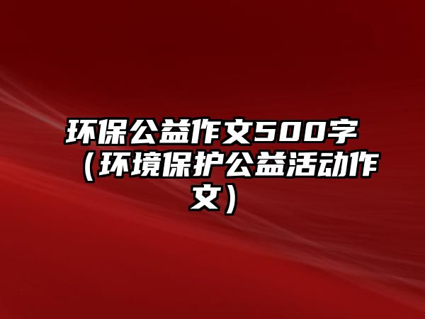 環(huán)保公益作文500字（環(huán)境保護(hù)公益活動(dòng)作文）