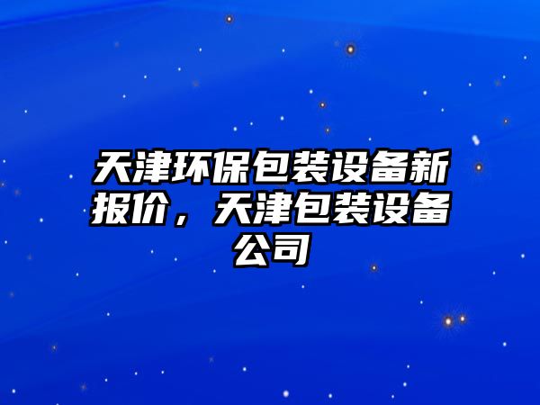 天津環(huán)保包裝設(shè)備新報(bào)價(jià)，天津包裝設(shè)備公司