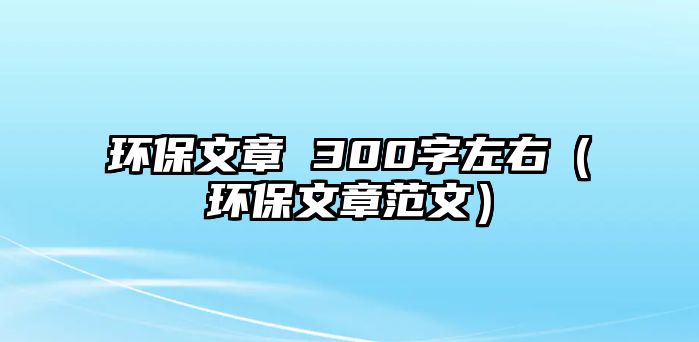 環(huán)保文章 300字左右（環(huán)保文章范文）