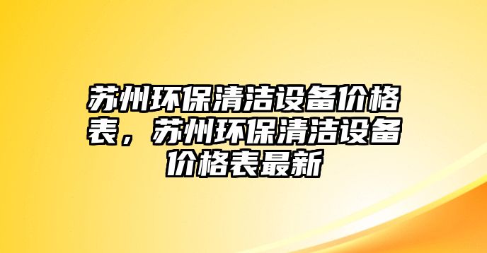 蘇州環(huán)保清潔設(shè)備價(jià)格表，蘇州環(huán)保清潔設(shè)備價(jià)格表最新