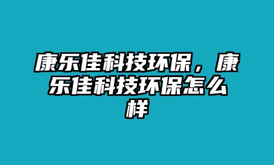 康樂佳科技環(huán)保，康樂佳科技環(huán)保怎么樣