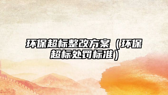 環(huán)保超標(biāo)整改方案（環(huán)保超標(biāo)處罰標(biāo)準(zhǔn)）