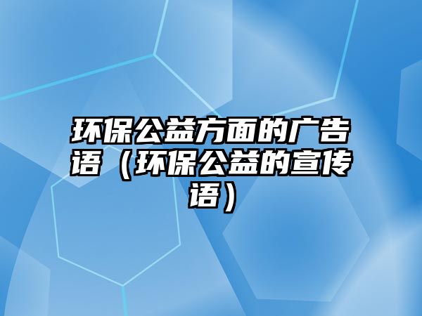 環(huán)保公益方面的廣告語（環(huán)保公益的宣傳語）