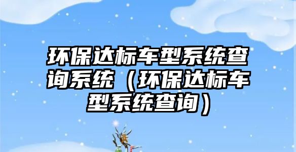 環(huán)保達(dá)標(biāo)車(chē)型系統(tǒng)查詢系統(tǒng)（環(huán)保達(dá)標(biāo)車(chē)型系統(tǒng)查詢）