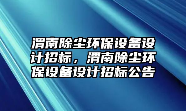 渭南除塵環(huán)保設(shè)備設(shè)計招標(biāo)，渭南除塵環(huán)保設(shè)備設(shè)計招標(biāo)公告