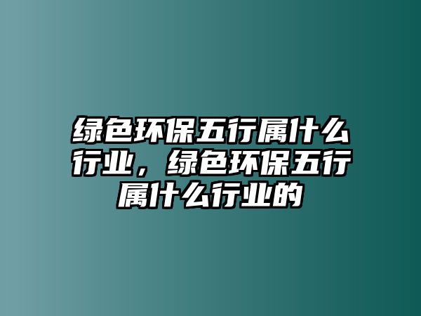 綠色環(huán)保五行屬什么行業(yè)，綠色環(huán)保五行屬什么行業(yè)的