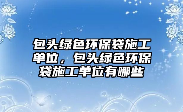 包頭綠色環(huán)保袋施工單位，包頭綠色環(huán)保袋施工單位有哪些