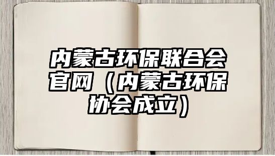 內(nèi)蒙古環(huán)保聯(lián)合會官網(wǎng)（內(nèi)蒙古環(huán)保協(xié)會成立）