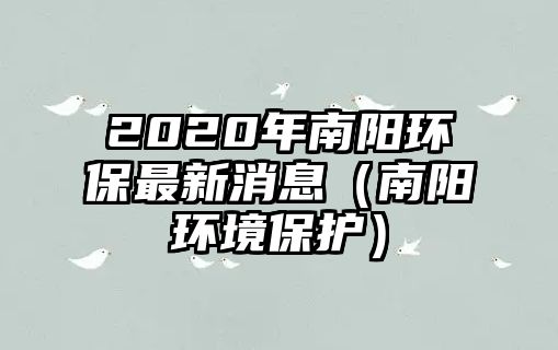 2020年南陽環(huán)保最新消息（南陽環(huán)境保護(hù)）