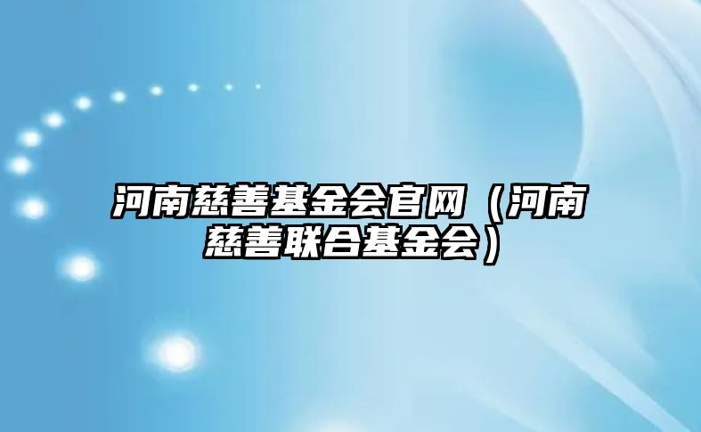 河南慈善基金會官網(wǎng)（河南慈善聯(lián)合基金會）