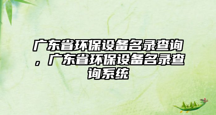 廣東省環(huán)保設(shè)備名錄查詢，廣東省環(huán)保設(shè)備名錄查詢系統(tǒng)