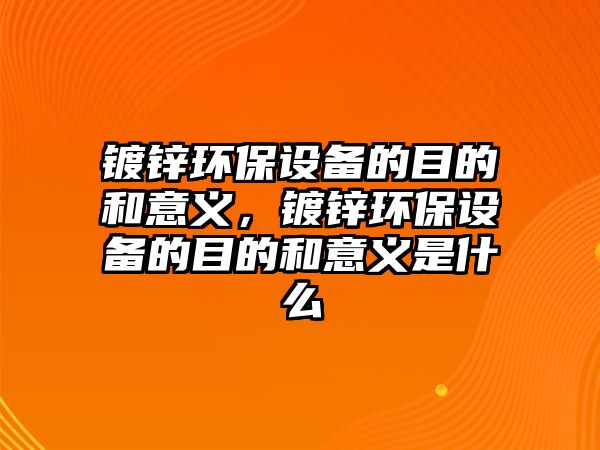 鍍鋅環(huán)保設備的目的和意義，鍍鋅環(huán)保設備的目的和意義是什么