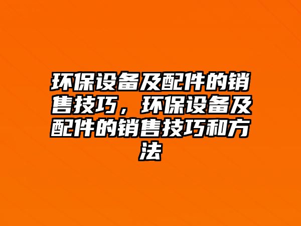 環(huán)保設(shè)備及配件的銷售技巧，環(huán)保設(shè)備及配件的銷售技巧和方法