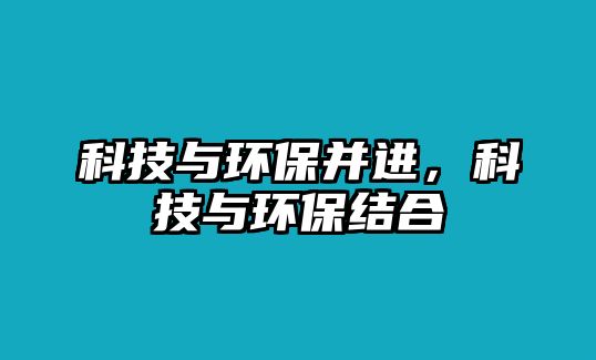 科技與環(huán)保并進(jìn)，科技與環(huán)保結(jié)合