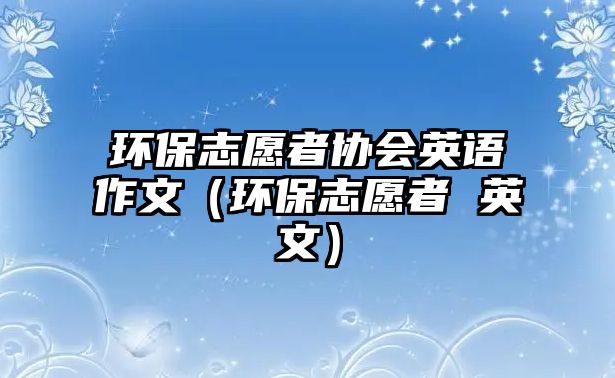 環(huán)保志愿者協(xié)會英語作文（環(huán)保志愿者 英文）