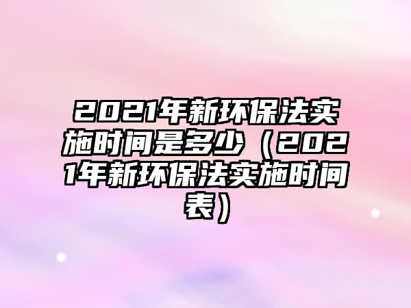 2021年新環(huán)保法實施時間是多少（2021年新環(huán)保法實施時間表）