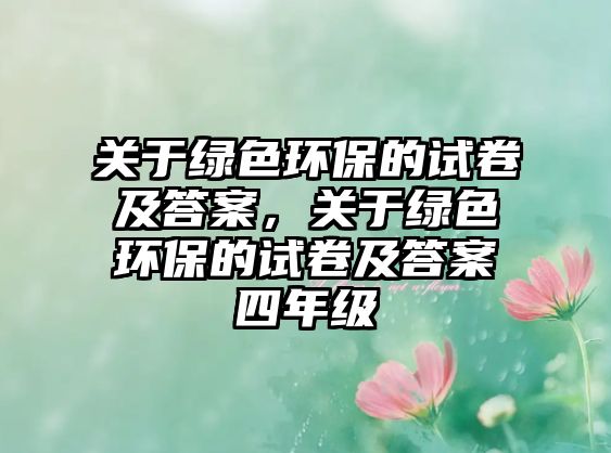 關于綠色環(huán)保的試卷及答案，關于綠色環(huán)保的試卷及答案四年級