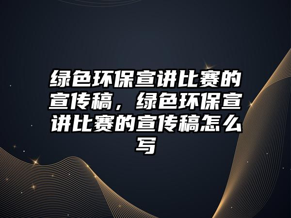 綠色環(huán)保宣講比賽的宣傳稿，綠色環(huán)保宣講比賽的宣傳稿怎么寫(xiě)