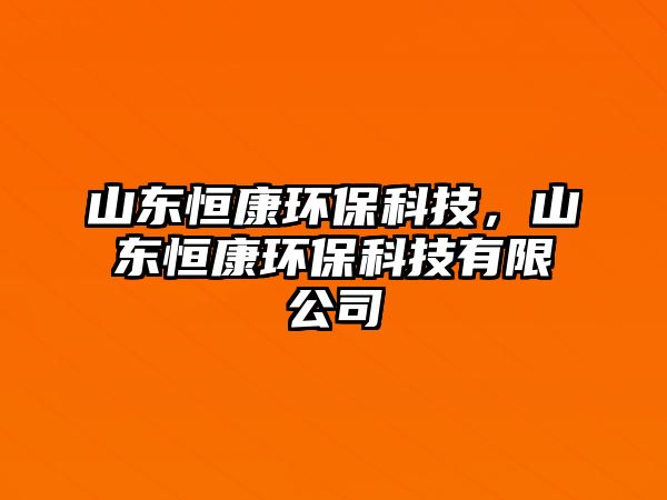 山東恒康環(huán)保科技，山東恒康環(huán)?？萍加邢薰? class=