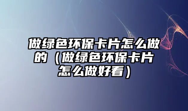 做綠色環(huán)?？ㄆ趺醋龅模ㄗ鼍G色環(huán)保卡片怎么做好看）