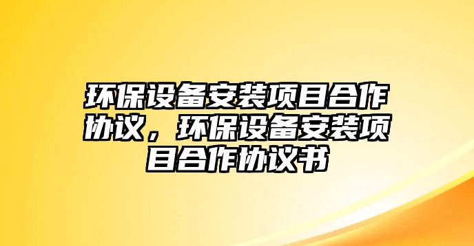 環(huán)保設(shè)備安裝項目合作協(xié)議，環(huán)保設(shè)備安裝項目合作協(xié)議書