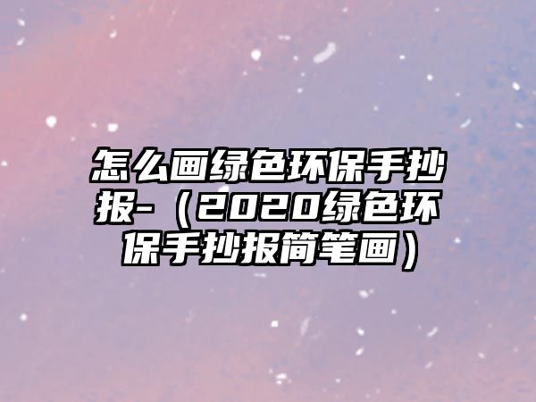 怎么畫綠色環(huán)保手抄報(bào)-（2020綠色環(huán)保手抄報(bào)簡筆畫）