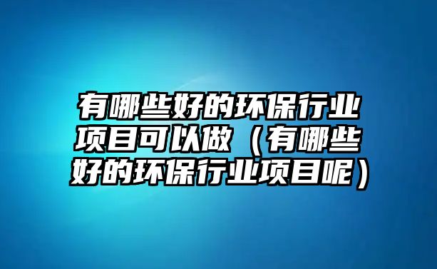 有哪些好的環(huán)保行業(yè)項(xiàng)目可以做（有哪些好的環(huán)保行業(yè)項(xiàng)目呢）