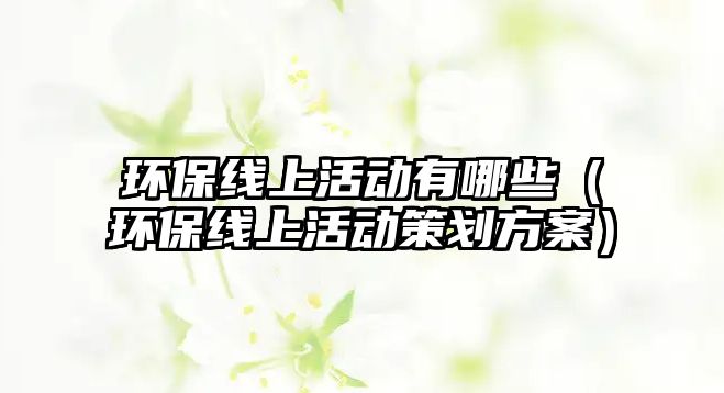 環(huán)保線上活動有哪些（環(huán)保線上活動策劃方案）